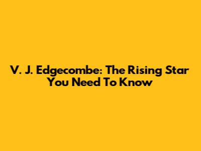 V. J. Edgecombe: The Rising Star You Need To Know