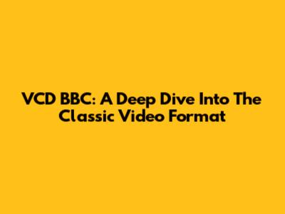 VCD BBC: A Deep Dive Into The Classic Video Format