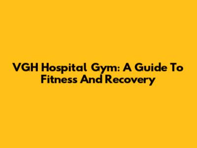 VGH Hospital Gym: A Guide To Fitness And Recovery