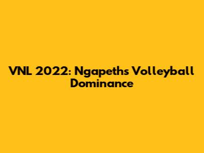 VNL 2022: Ngapeth's Volleyball Dominance