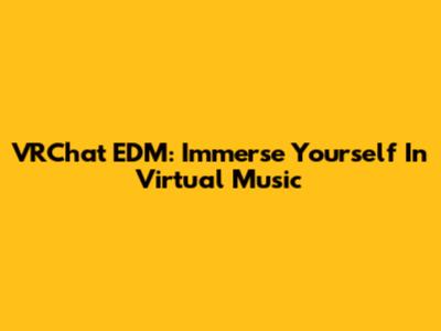 VRChat EDM: Immerse Yourself In Virtual Music