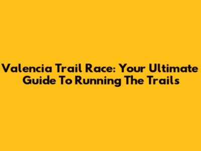 Valencia Trail Race: Your Ultimate Guide To Running The Trails