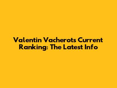 Valentin Vacherot's Current Ranking: The Latest Info
