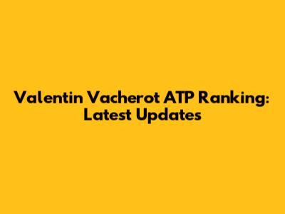 Valentin Vacherot ATP Ranking: Latest Updates