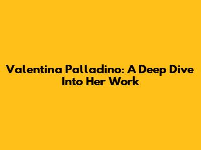 Valentina Palladino: A Deep Dive Into Her Work