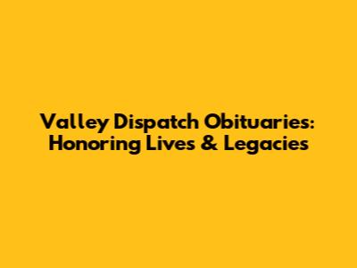 Valley Dispatch Obituaries: Honoring Lives & Legacies