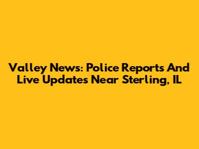 Valley News: Police Reports And Live Updates Near Sterling, IL