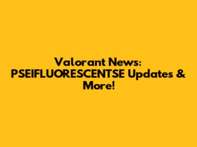 Valorant News: PSEIFLUORESCENTSE Updates & More!