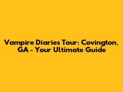 Vampire Diaries Tour: Covington, GA - Your Ultimate Guide