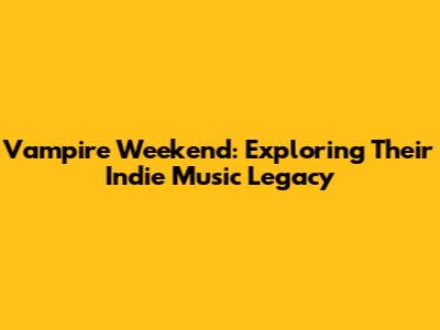 Vampire Weekend: Exploring Their Indie Music Legacy