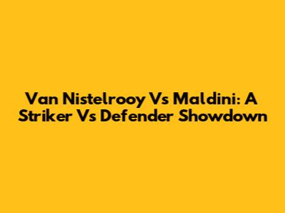 Van Nistelrooy Vs Maldini: A Striker Vs Defender Showdown