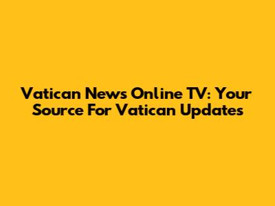 Vatican News Online TV: Your Source For Vatican Updates