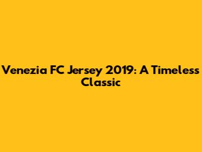 Venezia FC Jersey 2019: A Timeless Classic