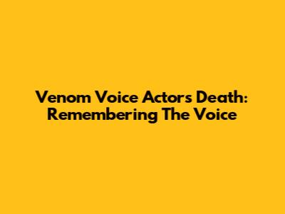 Venom Voice Actor's Death: Remembering The Voice