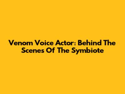 Venom Voice Actor: Behind The Scenes Of The Symbiote