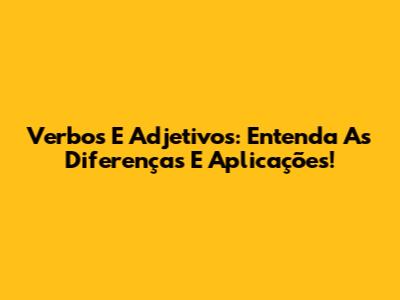 Verbos E Adjetivos: Entenda As Diferenças E Aplicações!