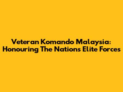 Veteran Komando Malaysia: Honouring The Nation's Elite Forces