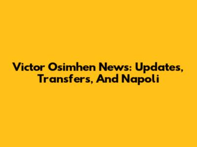 Victor Osimhen News: Updates, Transfers, And Napoli