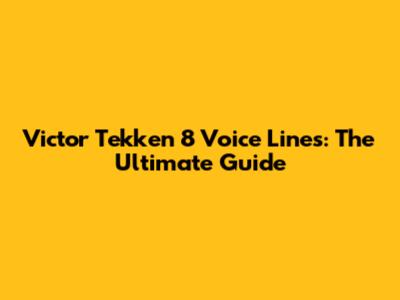Victor Tekken 8 Voice Lines: The Ultimate Guide