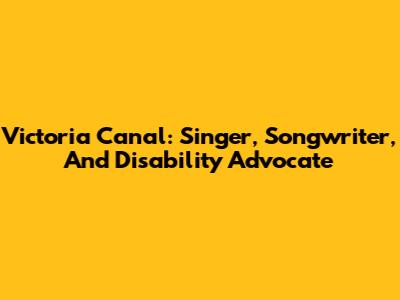 Victoria Canal: Singer, Songwriter, And Disability Advocate
