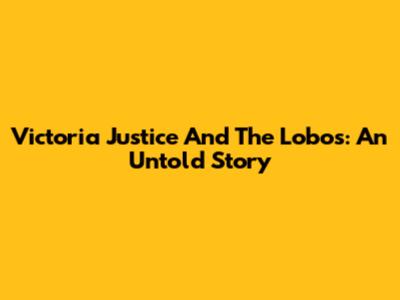 Victoria Justice And The Lobos: An Untold Story
