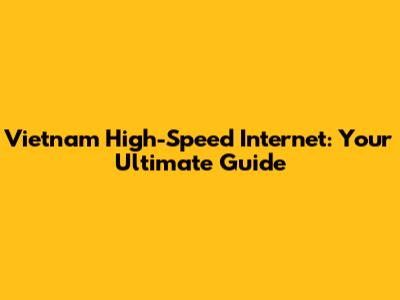 Vietnam High-Speed Internet: Your Ultimate Guide