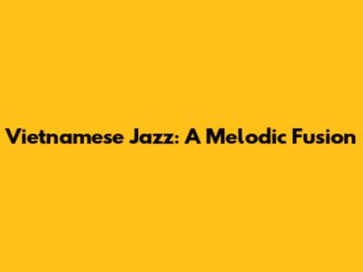 Vietnamese Jazz: A Melodic Fusion