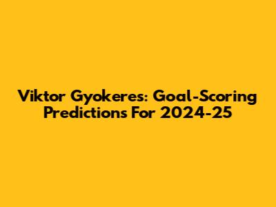 Viktor Gyokeres: Goal-Scoring Predictions For 2024-25