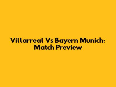 Villarreal Vs Bayern Munich: Match Preview