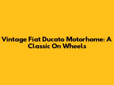 Vintage Fiat Ducato Motorhome: A Classic On Wheels