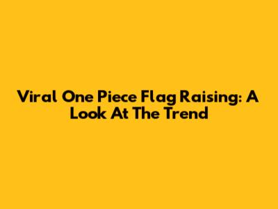 Viral One Piece Flag Raising: A Look At The Trend
