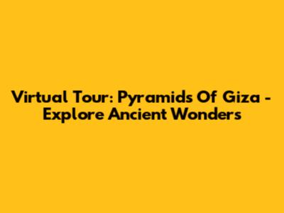 Virtual Tour: Pyramids Of Giza - Explore Ancient Wonders