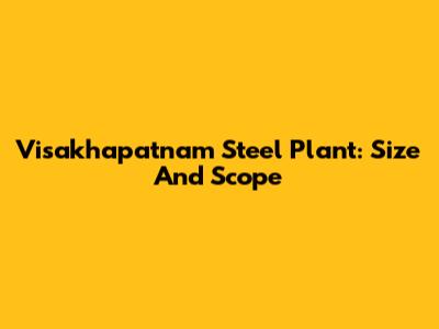 Visakhapatnam Steel Plant: Size And Scope