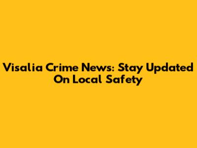 Visalia Crime News: Stay Updated On Local Safety