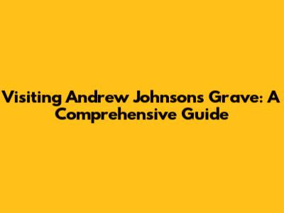 Visiting Andrew Johnson's Grave: A Comprehensive Guide