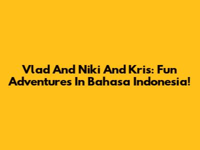 Vlad And Niki And Kris: Fun Adventures In Bahasa Indonesia!