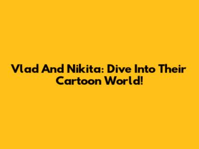 Vlad And Nikita: Dive Into Their Cartoon World!