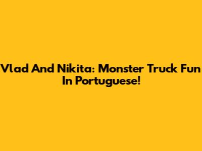 Vlad And Nikita: Monster Truck Fun In Portuguese!