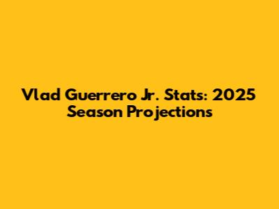 Vlad Guerrero Jr. Stats: 2025 Season Projections