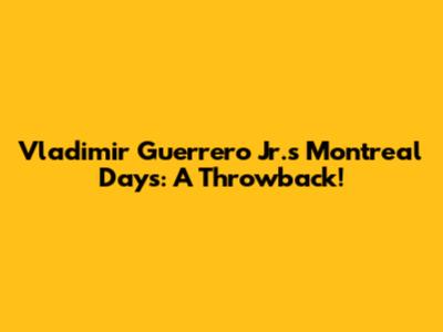 Vladimir Guerrero Jr.'s Montreal Days: A Throwback!