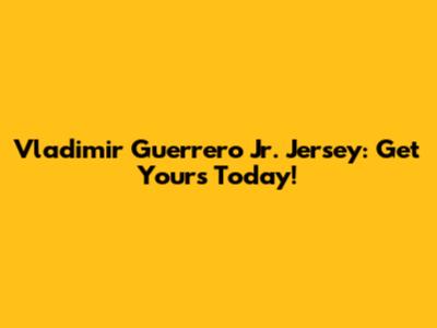 Vladimir Guerrero Jr. Jersey: Get Yours Today!