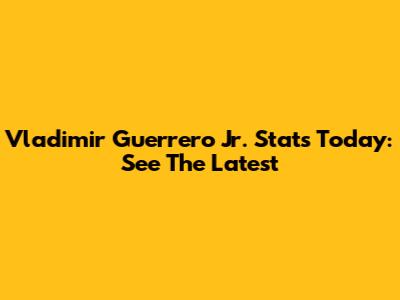 Vladimir Guerrero Jr. Stats Today: See The Latest