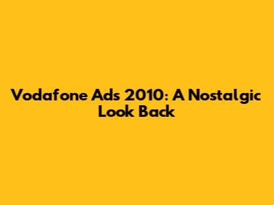 Vodafone Ads 2010: A Nostalgic Look Back