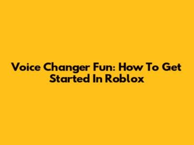 Voice Changer Fun: How To Get Started In Roblox