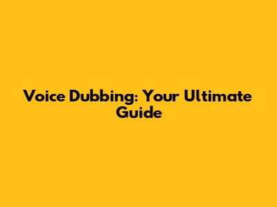 Voice Dubbing: Your Ultimate Guide