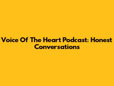 Voice Of The Heart Podcast: Honest Conversations