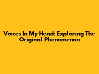 Voices In My Head: Exploring The Original Phenomenon