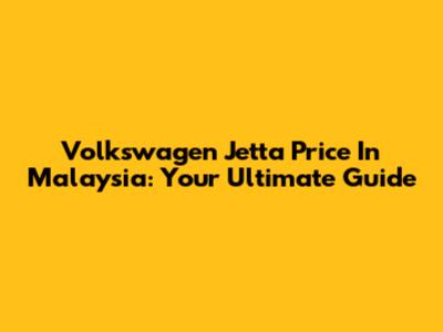 Volkswagen Jetta Price In Malaysia: Your Ultimate Guide