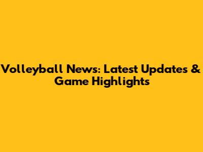 Volleyball News: Latest Updates & Game Highlights