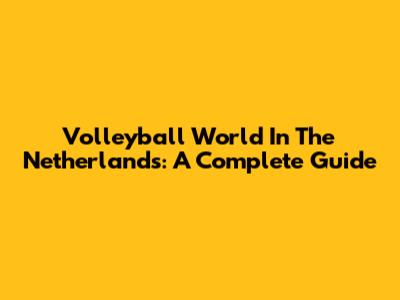 Volleyball World In The Netherlands: A Complete Guide